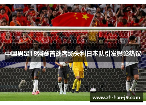 中国男足18强赛首战客场失利日本队引发舆论热议 中国男足18强赛首战客场失利日本队引发舆论热议