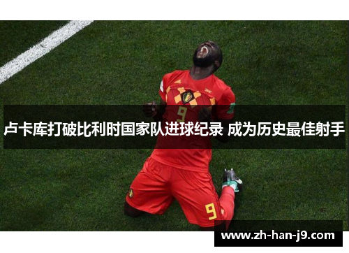 卢卡库打破比利时国家队进球纪录 成为历史最佳射手 卢卡库打破比利时国家队进球纪录 成为历史最佳射手